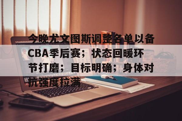 九游-今晚尤文图斯调整名单以备CBA季后赛；状态回暖环节打磨；目标明确；身体对抗强度拉满的简单介绍