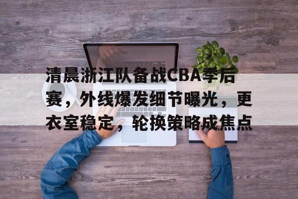 ayx-清晨浙江队备战CBA季后赛，外线爆发细节曝光，更衣室稳定，轮换策略成焦点的简单介绍